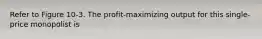 Refer to Figure 10-3. The profit-maximizing output for this single-price monopolist is