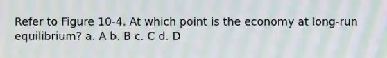 Refer to Figure 10-4. At which point is the economy at long-run equilibrium? a. A b. B c. C d. D