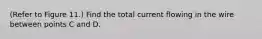 (Refer to Figure 11.) Find the total current flowing in the wire between points C and D.