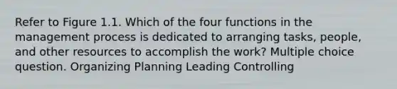 Refer to Figure 1.1. Which of the four functions in the management process is dedicated to arranging tasks, people, and other resources to accomplish the work? Multiple choice question. Organizing Planning Leading Controlling