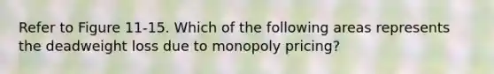 Refer to Figure 11-15. Which of the following areas represents the deadweight loss due to monopoly pricing?