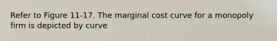 Refer to Figure 11-17. The marginal cost curve for a monopoly firm is depicted by curve