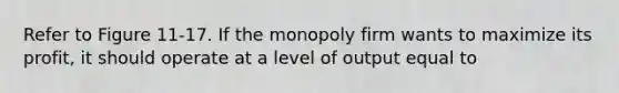 Refer to Figure 11-17. If the monopoly firm wants to maximize its profit, it should operate at a level of output equal to