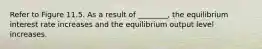 Refer to Figure 11.5. As a result of ________, the equilibrium interest rate increases and the equilibrium output level increases.