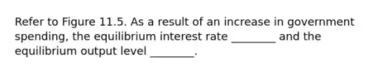 Refer to Figure 11.5. As a result of an increase in government spending, the equilibrium interest rate ________ and the equilibrium output level ________.