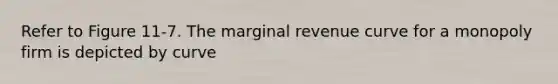 Refer to Figure 11-7. The marginal revenue curve for a monopoly firm is depicted by curve