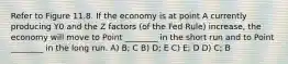 Refer to Figure 11.8. If the economy is at point A currently producing Y0 and the Z factors (of the Fed Rule) increase, the economy will move to Point ________ in the short run and to Point ________ in the long run. A) B; C B) D; E C) E; D D) C; B