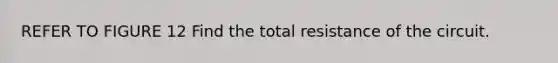 REFER TO FIGURE 12 Find the total resistance of the circuit.