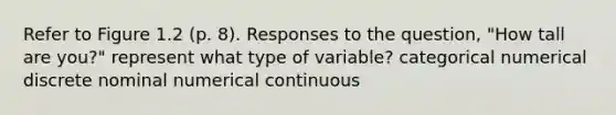 Refer to Figure 1.2 (p. 8). Responses to the question, "How tall are you?" represent what type of variable? categorical numerical discrete nominal numerical continuous