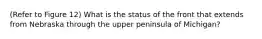 (Refer to Figure 12) What is the status of the front that extends from Nebraska through the upper peninsula of Michigan?