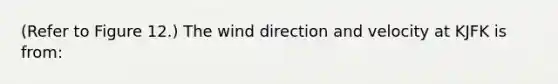(Refer to Figure 12.) The wind direction and velocity at KJFK is from: