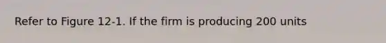 Refer to Figure 12-1. If the firm is producing 200 units