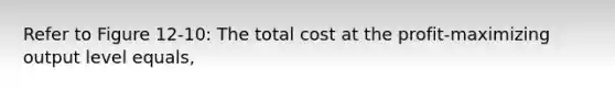 Refer to Figure 12-10: The total cost at the profit-maximizing output level equals,