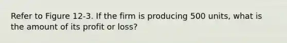 Refer to Figure 12-3. If the firm is producing 500 units, what is the amount of its profit or loss?