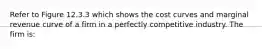 Refer to Figure 12.3.3 which shows the cost curves and marginal revenue curve of a firm in a perfectly competitive industry. The firm is: