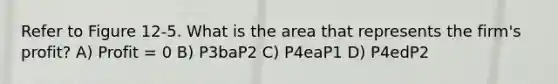 Refer to Figure 12-5. What is the area that represents the firm's profit? A) Profit = 0 B) P3baP2 C) P4eaP1 D) P4edP2