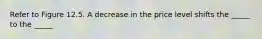 Refer to Figure 12.5. A decrease in the price level shifts the _____ to the _____