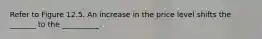 Refer to Figure 12.5. An increase in the price level shifts the _______ to the __________.