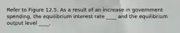 Refer to Figure 12.5. As a result of an increase in government spending, the equilibrium interest rate ____ and the equilibrium output level ____.