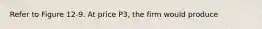 Refer to Figure 12-9. At price P3, the firm would produce