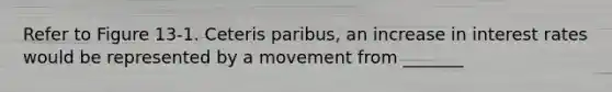 Refer to Figure 13-1. Ceteris paribus, an increase in interest rates would be represented by a movement from _______