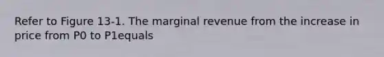 Refer to Figure 13-1. The marginal revenue from the increase in price from P0 to P1equals