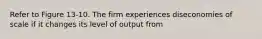 Refer to Figure 13-10. The firm experiences diseconomies of scale if it changes its level of output from