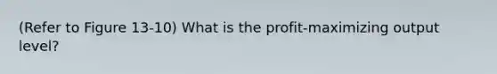 (Refer to Figure 13-10) What is the profit-maximizing output level?