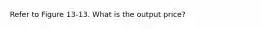 Refer to Figure 13-13. What is the output price?