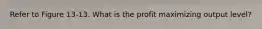 Refer to Figure 13-13. What is the profit maximizing output level?