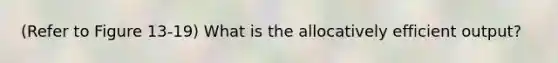 (Refer to Figure 13-19) What is the allocatively efficient output?