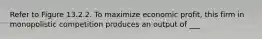 Refer to Figure 13.2.2. To maximize economic profit, this firm in monopolistic competition produces an output of ___