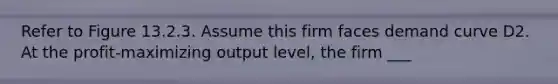 Refer to Figure 13.2.3. Assume this firm faces demand curve D2. At the profit-maximizing output level, the firm ___