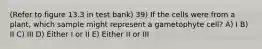 (Refer to figure 13.3 in test bank) 39) If the cells were from a plant, which sample might represent a gametophyte cell? A) I B) II C) III D) Either I or II E) Either II or III