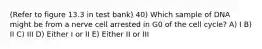 (Refer to figure 13.3 in test bank) 40) Which sample of DNA might be from a nerve cell arrested in G0 of the cell cycle? A) I B) II C) III D) Either I or II E) Either II or III