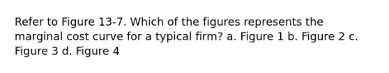 Refer to Figure 13-7. Which of the figures represents the marginal cost curve for a typical firm? a. Figure 1 b. Figure 2 c. Figure 3 d. Figure 4