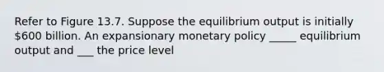 Refer to Figure 13.7. Suppose the equilibrium output is initially 600 billion. An expansionary monetary policy _____ equilibrium output and ___ the price level