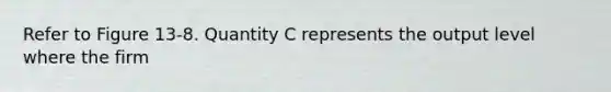 Refer to Figure 13-8. Quantity C represents the output level where the firm