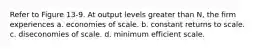 Refer to Figure 13-9. At output levels greater than N, the firm experiences a. economies of scale. b. constant returns to scale. c. diseconomies of scale. d. minimum efficient scale.