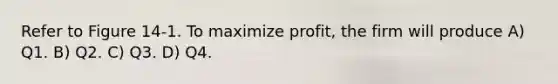 Refer to Figure 14-1. To maximize profit, the firm will produce A) Q1. B) Q2. C) Q3. D) Q4.