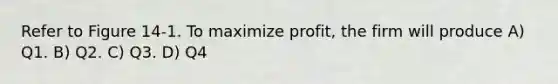 Refer to Figure 14-1. To maximize profit, the firm will produce A) Q1. B) Q2. C) Q3. D) Q4