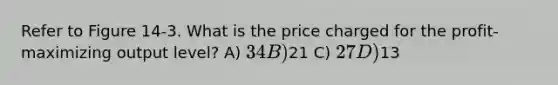 Refer to Figure 14-3. What is the price charged for the profit-maximizing output level? A) 34 B)21 C) 27 D)13