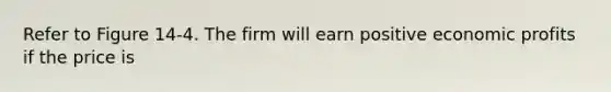 Refer to Figure 14-4. The firm will earn positive economic profits if the price is