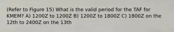 (Refer to Figure 15) What is the valid period for the TAF for KMEM? A) 1200Z to 1200Z B) 1200Z to 1800Z C) 1800Z on the 12th to 2400Z on the 13th