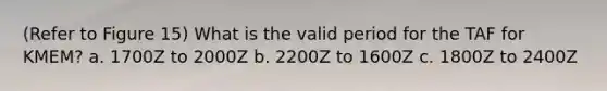 (Refer to Figure 15) What is the valid period for the TAF for KMEM? a. 1700Z to 2000Z b. 2200Z to 1600Z c. 1800Z to 2400Z