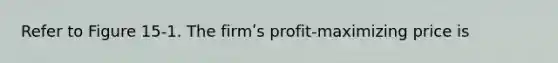 Refer to Figure 15-1. The firmʹs profit-maximizing price is