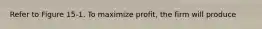 Refer to Figure 15-1. To maximize profit, the firm will produce