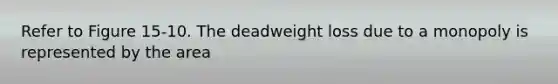 Refer to Figure 15-10. The deadweight loss due to a monopoly is represented by the area