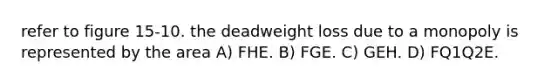 refer to figure 15-10. the deadweight loss due to a monopoly is represented by the area A) FHE. B) FGE. C) GEH. D) FQ1Q2E.