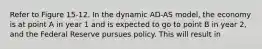 Refer to Figure 15-12. In the dynamic AD-AS model, the economy is at point A in year 1 and is expected to go to point B in year 2, and the Federal Reserve pursues policy. This will result in